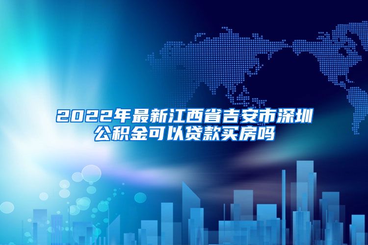 2022年最新江西省吉安市深圳公积金可以贷款买房吗