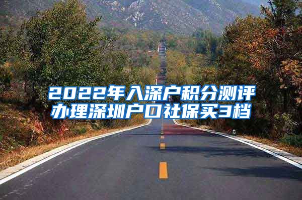 2022年入深户积分测评办理深圳户口社保买3档