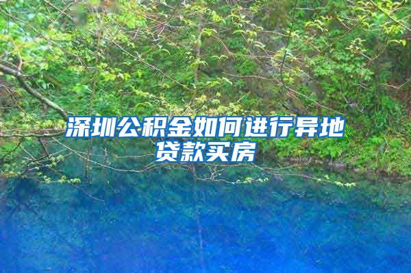 深圳公积金如何进行异地贷款买房