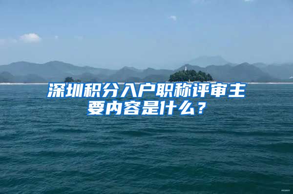 深圳积分入户职称评审主要内容是什么？
