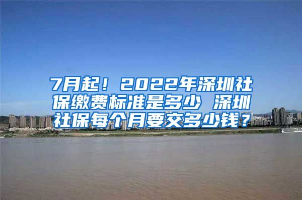 7月起！2022年深圳社保缴费标准是多少 深圳社保每个月要交多少钱？