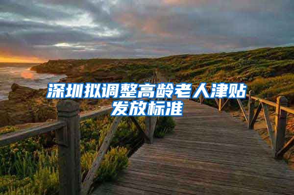 深圳拟调整高龄老人津贴发放标准