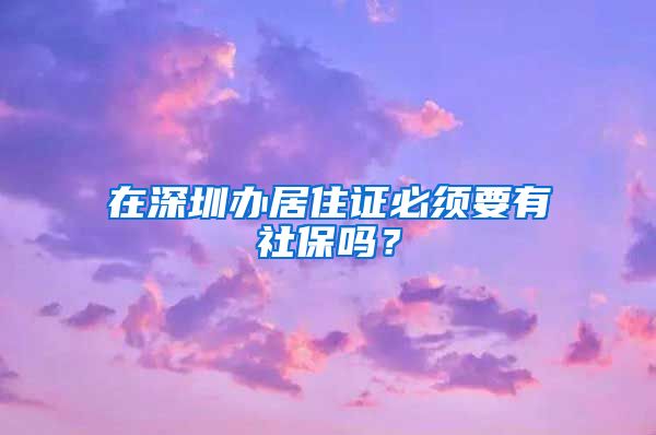 在深圳办居住证必须要有社保吗？