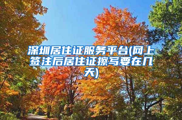 深圳居住证服务平台(网上签注后居住证擦写要在几天)