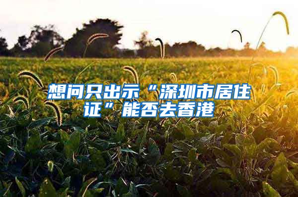 想问只出示“深圳市居住证”能否去香港