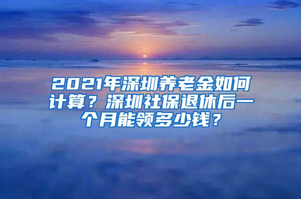 2021年深圳养老金如何计算？深圳社保退休后一个月能领多少钱？