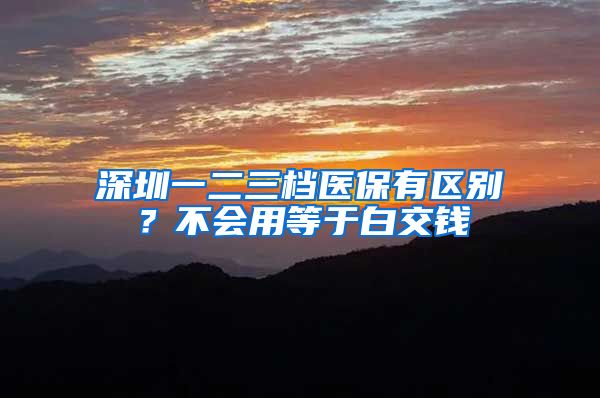 深圳一二三档医保有区别？不会用等于白交钱