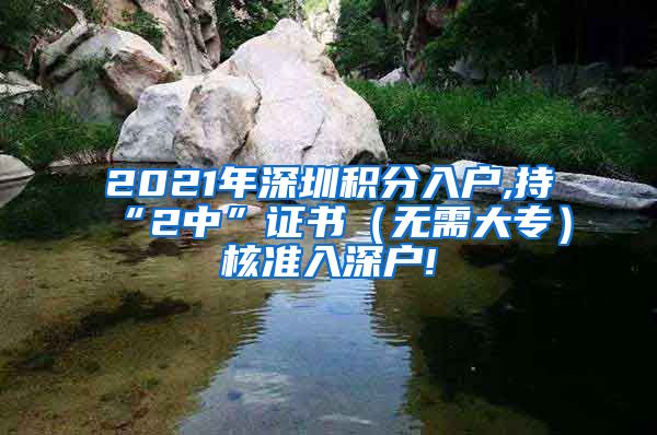 2021年深圳积分入户,持“2中”证书（无需大专）核准入深户!