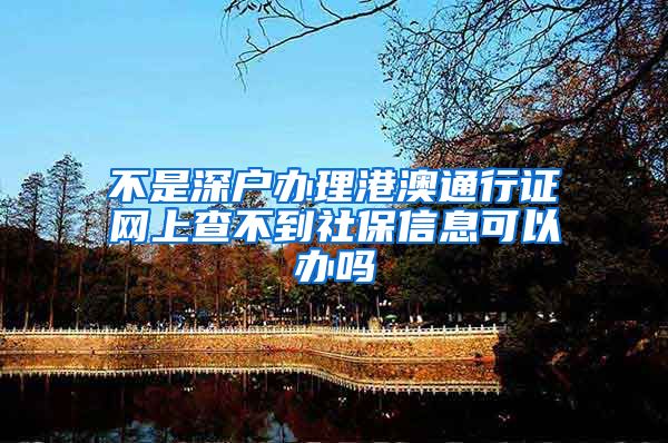 不是深户办理港澳通行证网上查不到社保信息可以办吗
