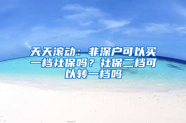 天天滚动：非深户可以买一档社保吗？社保二档可以转一档吗