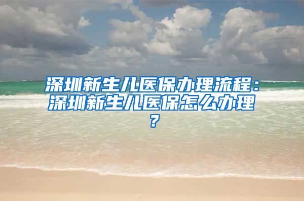 深圳新生儿医保办理流程：深圳新生儿医保怎么办理？
