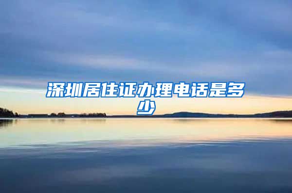 深圳居住证办理电话是多少