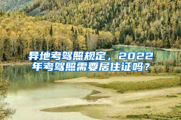异地考驾照规定，2022年考驾照需要居住证吗？