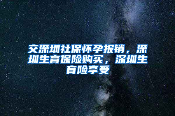 交深圳社保怀孕报销，深圳生育保险购买，深圳生育险享受