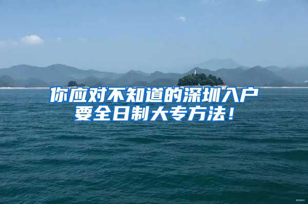 你应对不知道的深圳入户要全日制大专方法！