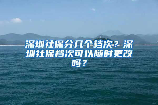 深圳社保分几个档次？深圳社保档次可以随时更改吗？