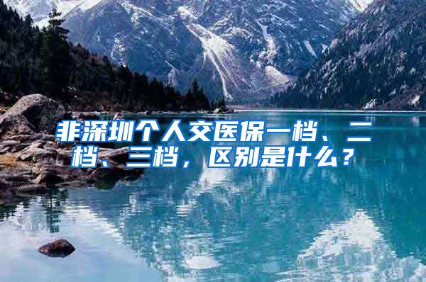 非深圳个人交医保一档、二档、三档，区别是什么？
