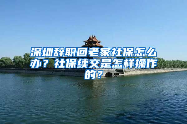 深圳辞职回老家社保怎么办？社保续交是怎样操作的？
