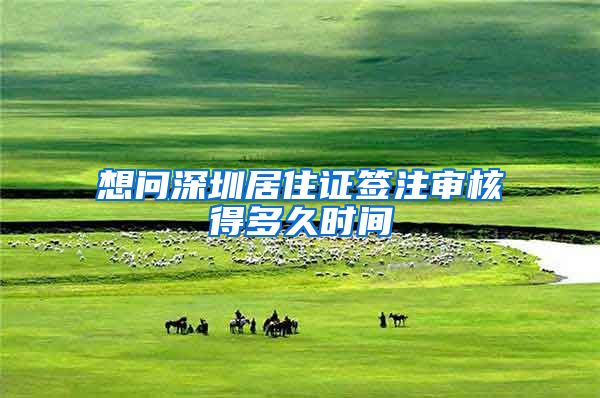 想问深圳居住证签注审核得多久时间