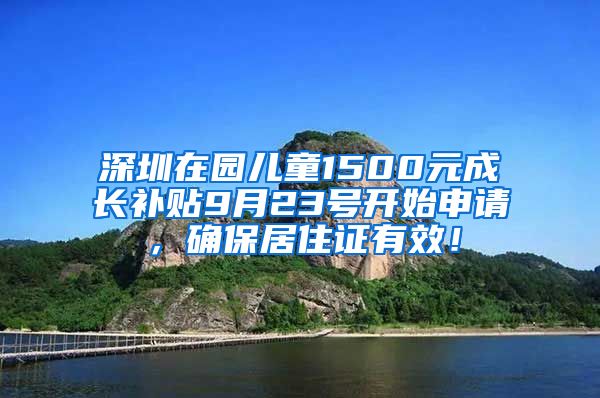 深圳在园儿童1500元成长补贴9月23号开始申请，确保居住证有效！
