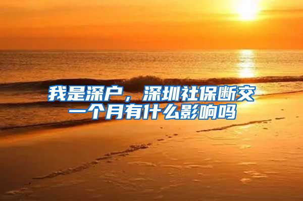 我是深户，深圳社保断交一个月有什么影响吗