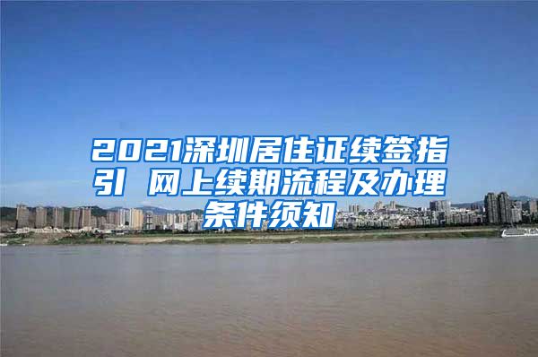 2021深圳居住证续签指引 网上续期流程及办理条件须知