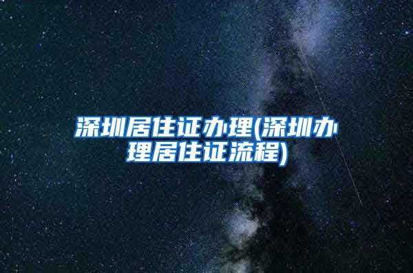 深圳居住证办理(深圳办理居住证流程)