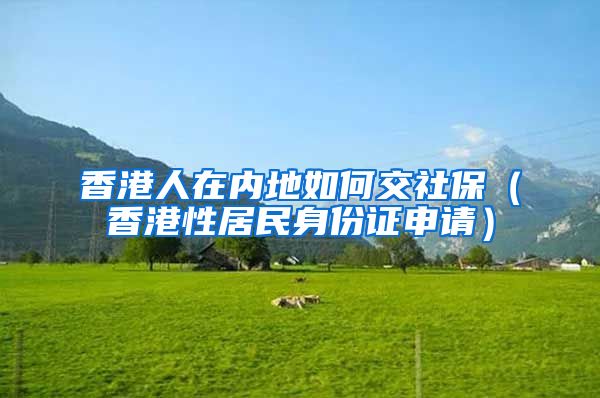 香港人在内地如何交社保（香港性居民身份证申请）