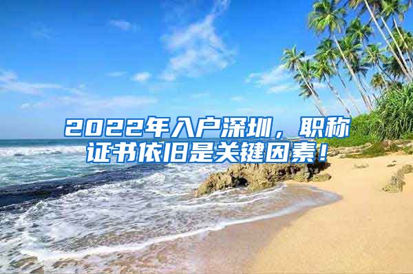 2022年入户深圳，职称证书依旧是关键因素！