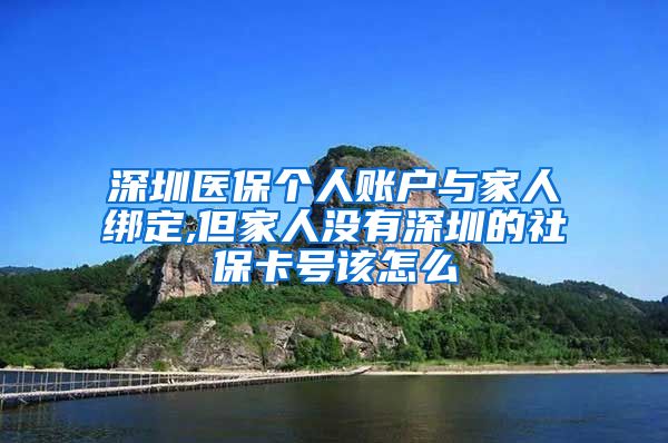 深圳医保个人账户与家人绑定,但家人没有深圳的社保卡号该怎么