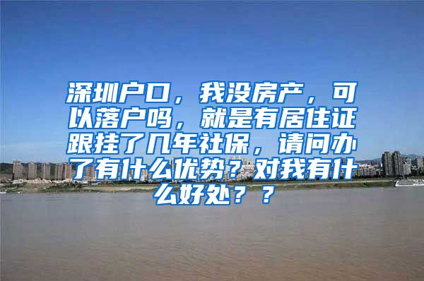 深圳户口，我没房产，可以落户吗，就是有居住证跟挂了几年社保，请问办了有什么优势？对我有什么好处？？
