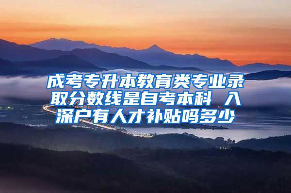 成考专升本教育类专业录取分数线是自考本科 入深户有人才补贴吗多少