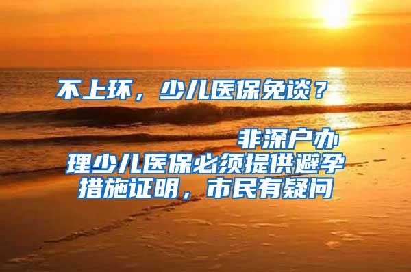 不上环，少儿医保免谈？                            非深户办理少儿医保必须提供避孕措施证明，市民有疑问
