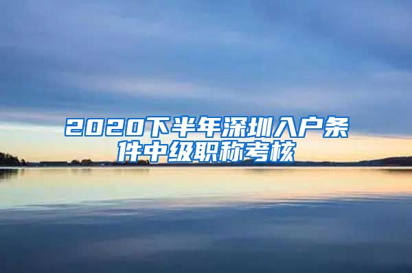 2020下半年深圳入户条件中级职称考核
