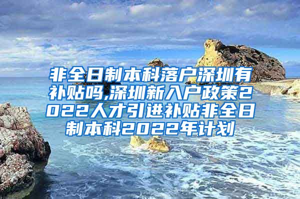非全日制本科落户深圳有补贴吗,深圳新入户政策2022人才引进补贴非全日制本科2022年计划