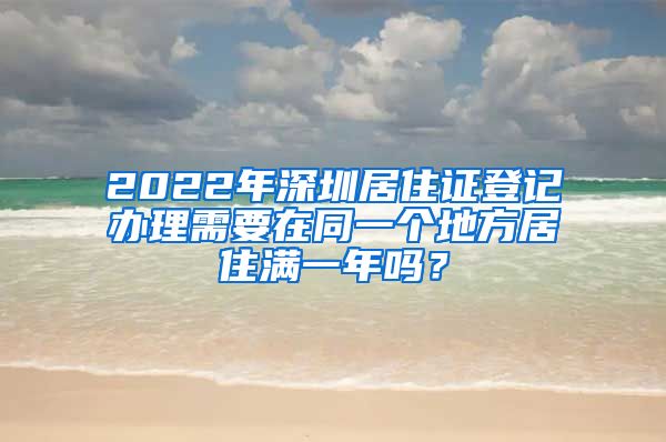 2022年深圳居住证登记办理需要在同一个地方居住满一年吗？