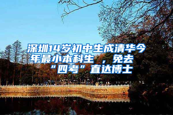 深圳14岁初中生成清华今年最小本科生 ，免去“四考”直达博士