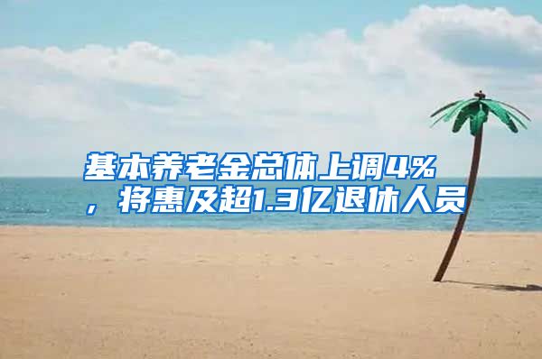 基本养老金总体上调4% ，将惠及超1.3亿退休人员