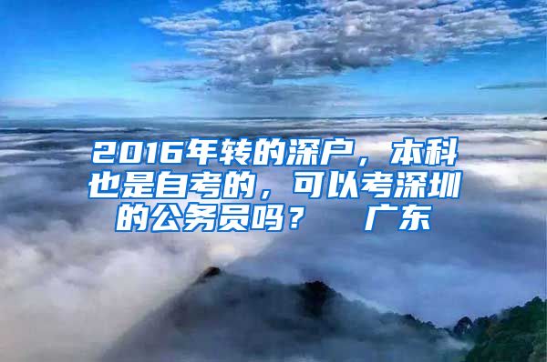 2016年转的深户，本科也是自考的，可以考深圳的公务员吗？  广东