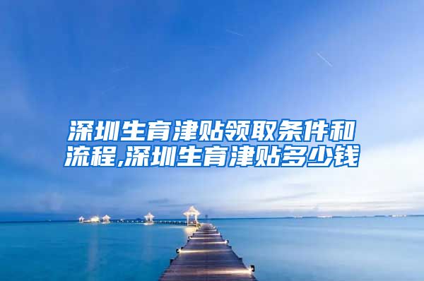 深圳生育津贴领取条件和流程,深圳生育津贴多少钱