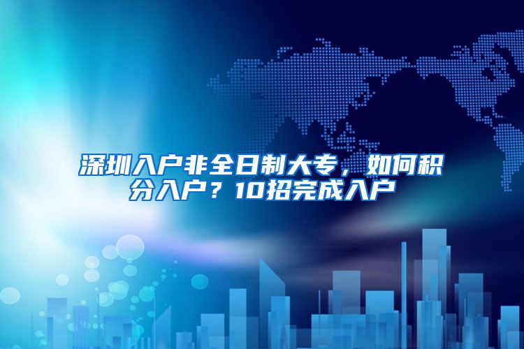 深圳入户非全日制大专，如何积分入户？10招完成入户