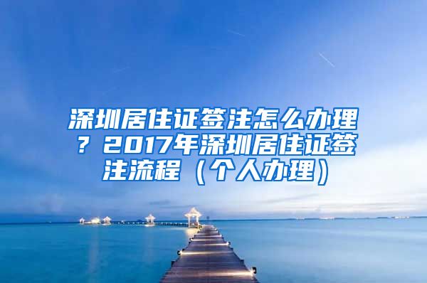 深圳居住证签注怎么办理？2017年深圳居住证签注流程（个人办理）