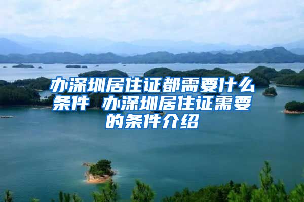 办深圳居住证都需要什么条件 办深圳居住证需要的条件介绍