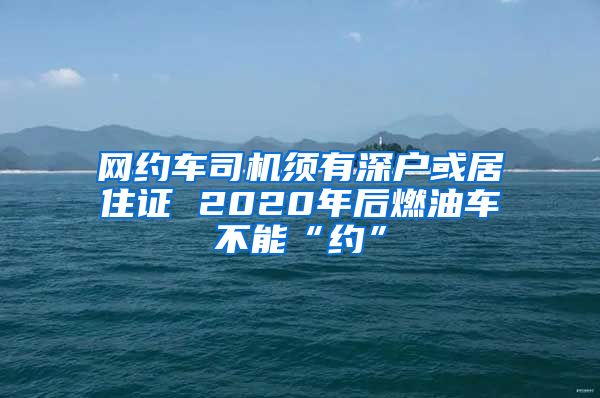 网约车司机须有深户或居住证 2020年后燃油车不能“约”