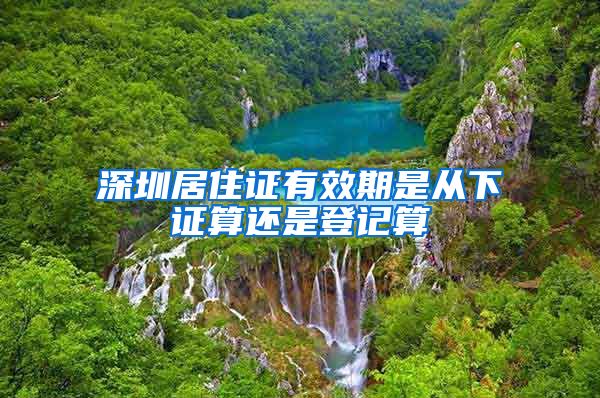 深圳居住证有效期是从下证算还是登记算