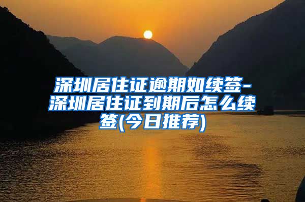 深圳居住证逾期如续签-深圳居住证到期后怎么续签(今日推荐)