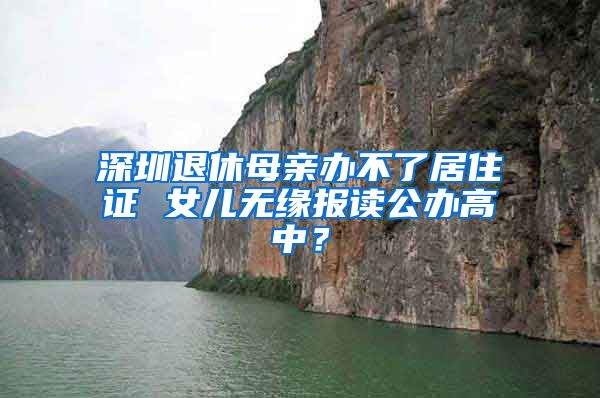 深圳退休母亲办不了居住证 女儿无缘报读公办高中？