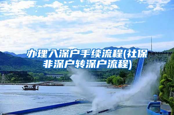 办理入深户手续流程(社保非深户转深户流程)