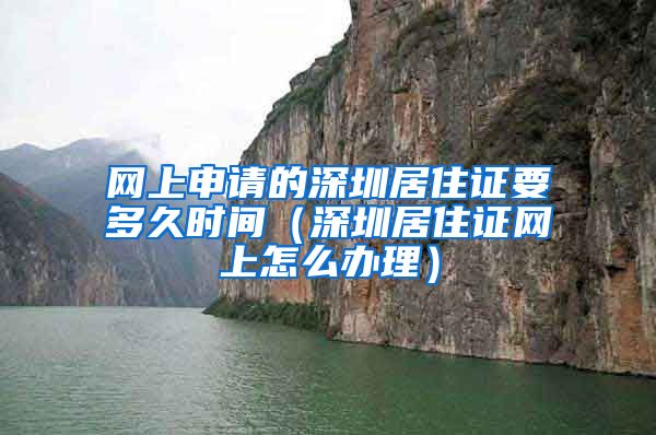 网上申请的深圳居住证要多久时间（深圳居住证网上怎么办理）