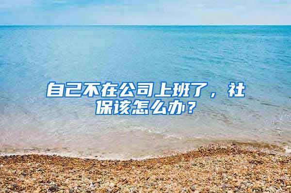 自己不在公司上班了，社保该怎么办？